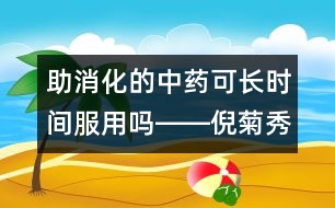 助消化的中藥可長時(shí)間服用嗎――倪菊秀回答