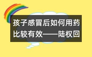 孩子感冒后如何用藥比較有效――陸權回答