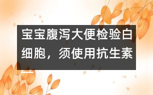 寶寶腹瀉大便檢驗白細(xì)胞，須使用抗生素――洪昭毅回答