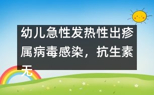 幼兒急性發(fā)熱性出疹屬病毒感染，抗生素?zé)o特效