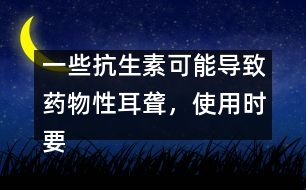 一些抗生素可能導致藥物性耳聾，使用時要慎重