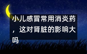 小兒感冒常用消炎藥，這對腎臟的影響大嗎