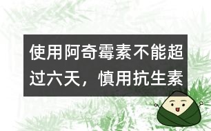 使用阿奇霉素不能超過(guò)六天，慎用抗生素