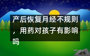 產后恢復月經不規(guī)則，用藥對孩子有影響嗎