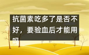 抗菌素吃多了是否不好，要驗血后才能用嗎