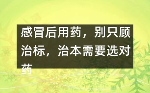 感冒后用藥，別只顧治標(biāo)，治本需要選對藥