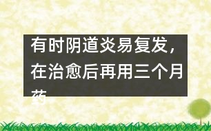 有時(shí)陰道炎易復(fù)發(fā)，在治愈后再用三個(gè)月藥