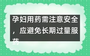 孕婦用藥需注意安全，應(yīng)避免長期過量服藥
