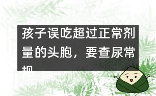 孩子誤吃超過正常劑量的頭胞，要查尿常規(guī)