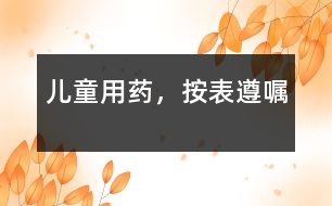 兒童用藥，按“表”遵“囑”