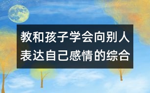 教和孩子學會向別人表達自己感情的綜合教案