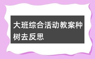 大班綜合活動(dòng)教案種樹(shù)去反思