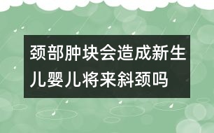 頸部腫塊會造成新生兒、嬰兒將來斜頸嗎