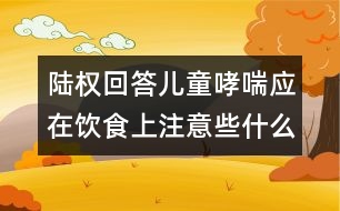 陸權(quán)回答：兒童哮喘應(yīng)在飲食上注意些什么？