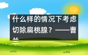 什么樣的情況下考慮切除扁桃腺？――曹蘭芳回答