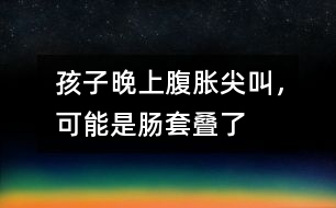 孩子晚上腹脹尖叫，可能是腸套疊了