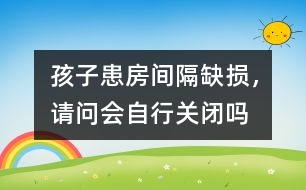孩子患房間隔缺損，請問會自行關(guān)閉嗎