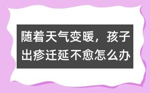 隨著天氣變暖，孩子出疹遷延不愈怎么辦