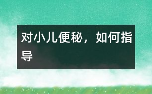 對小兒便秘，如何指導(dǎo)