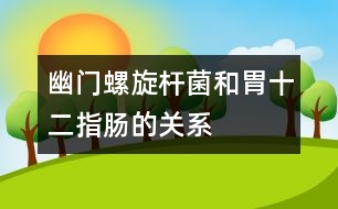 幽門螺旋桿菌和胃、十二指腸的關(guān)系