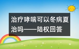 治療哮喘可以冬病夏治嗎――陸權回答