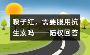 嗓子紅，需要服用抗生素嗎――陸權(quán)回答