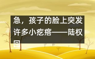 急，孩子的臉上突發(fā)許多小疙瘩――陸權回答