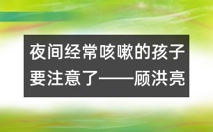 夜間經(jīng)?？人缘暮⒆右⒁饬栓D―顧洪亮回答