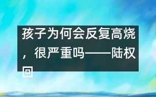 孩子為何會(huì)反復(fù)高燒，很?chē)?yán)重嗎――陸權(quán)回答