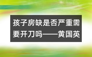 孩子房缺是否嚴(yán)重需要開(kāi)刀嗎――黃國(guó)英回答