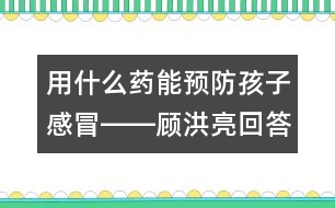 用什么藥能預(yù)防孩子感冒――顧洪亮回答