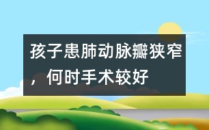 孩子患肺動脈瓣狹窄，何時手術(shù)較好