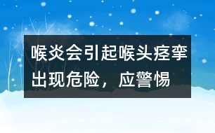 喉炎會引起喉頭痙攣出現(xiàn)危險，應警惕