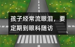 孩子經(jīng)常流眼淚，要定期到眼科隨訪