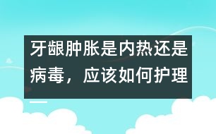 牙齦腫脹是內(nèi)熱還是病毒，應(yīng)該如何護(hù)理――唐為勇回答