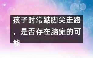 孩子時(shí)常踮腳尖走路，是否存在腦癱的可能――謝曉恬回