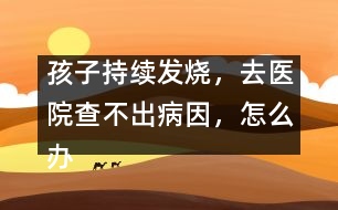 孩子持續(xù)發(fā)燒，去醫(yī)院查不出病因，怎么辦