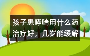 孩子患哮喘用什么藥治療好，幾歲能緩解