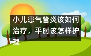 小兒患?xì)夤苎自撊绾沃委煟綍r(shí)該怎樣護(hù)理