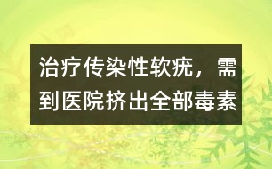 治療傳染性軟疣，需到醫(yī)院擠出全部毒素