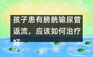 孩子患有膀胱輸尿管返流，應(yīng)該如何治療好