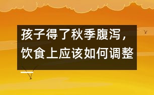 孩子得了秋季腹瀉，飲食上應(yīng)該如何調(diào)整――宋善路回答