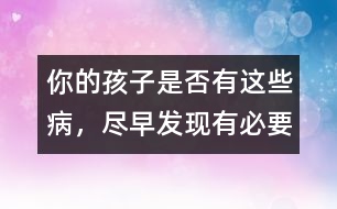 你的孩子是否有這些病，盡早發(fā)現(xiàn)有必要