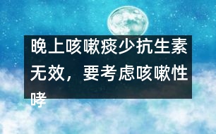 晚上咳嗽痰少抗生素?zé)o效，要考慮咳嗽性哮喘