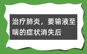 治療肺炎，要輸液至喘的癥狀消失后