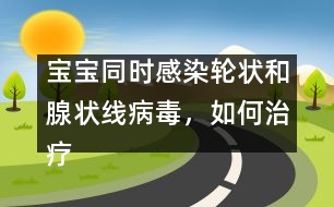 寶寶同時感染輪狀和腺狀線病毒，如何治療