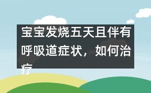 寶寶發(fā)燒五天且伴有呼吸道癥狀，如何治療