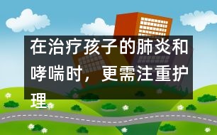 在治療孩子的肺炎和哮喘時，更需注重護理