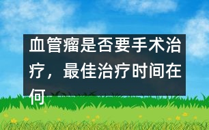 血管瘤是否要手術(shù)治療，最佳治療時間在何時――謝曉恬