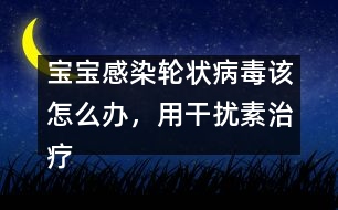 寶寶感染輪狀病毒該怎么辦，用干擾素治療好嗎――洪昭
